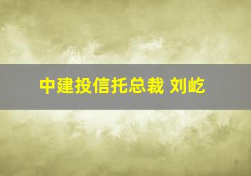 中建投信托总裁 刘屹